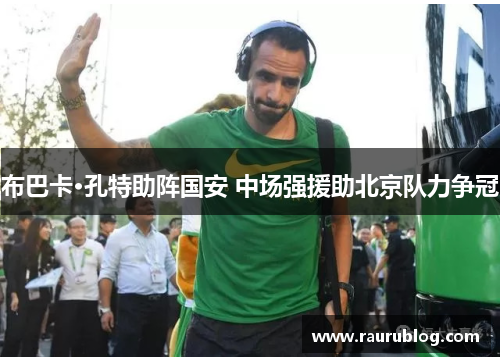 布巴卡·孔特助阵国安 中场强援助北京队力争冠