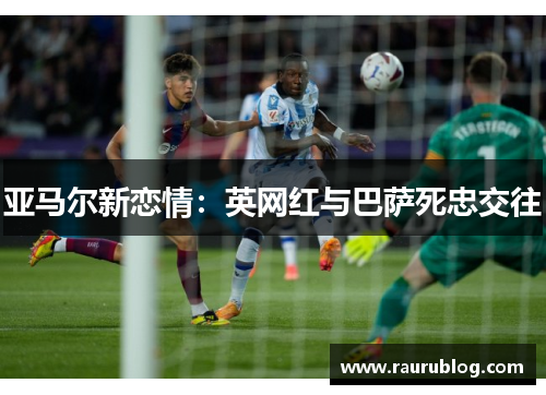 亚马尔新恋情：英网红与巴萨死忠交往