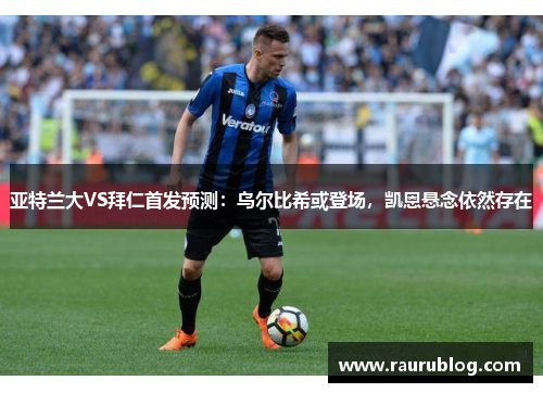 亚特兰大VS拜仁首发预测：乌尔比希或登场，凯恩悬念依然存在