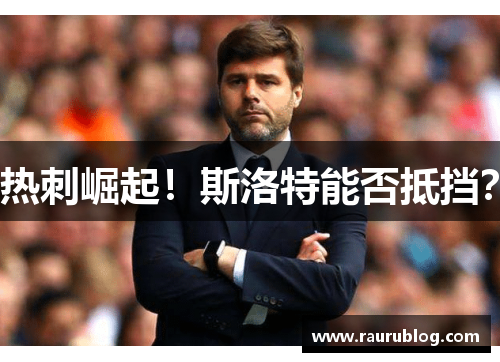 热刺崛起！斯洛特能否抵挡？